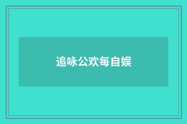 追咏公欢每自娱