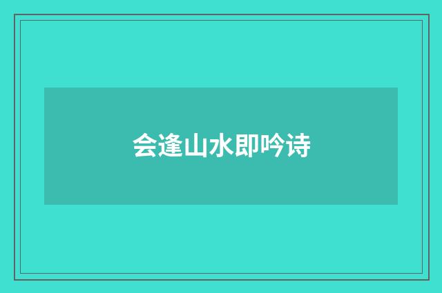 会逢山水即吟诗