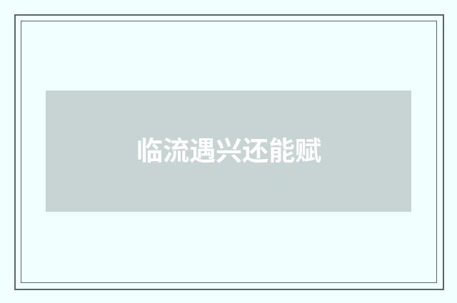 临流遇兴还能赋
