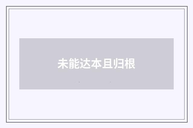 未能达本且归根