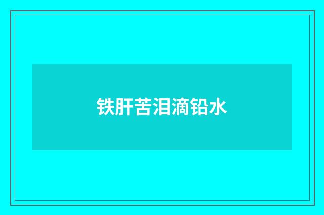 铁肝苦泪滴铅水