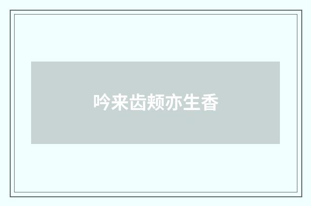 吟来齿颊亦生香