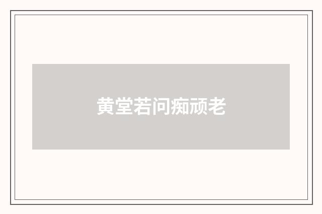 黄堂若问痴顽老