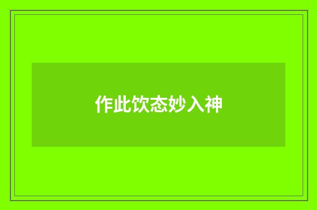 作此饮态妙入神