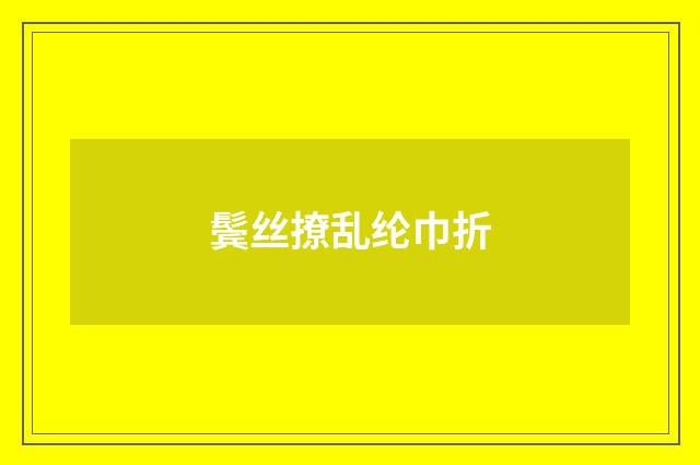 鬓丝撩乱纶巾折