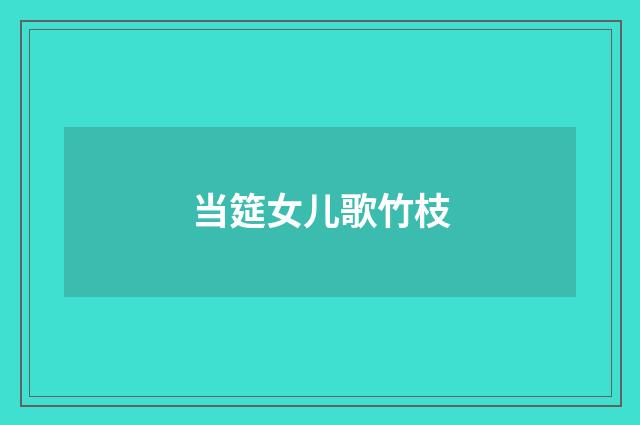 当筵女儿歌竹枝