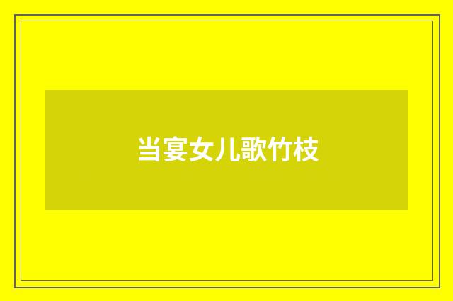 当宴女儿歌竹枝