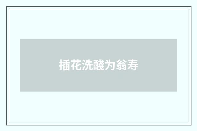 插花洗醆为翁寿