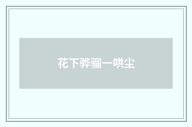 花下骅骝一哄尘