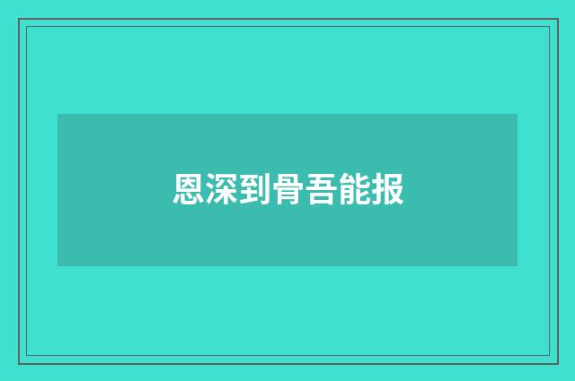 恩深到骨吾能报