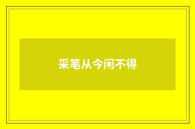 采笔从今闲不得