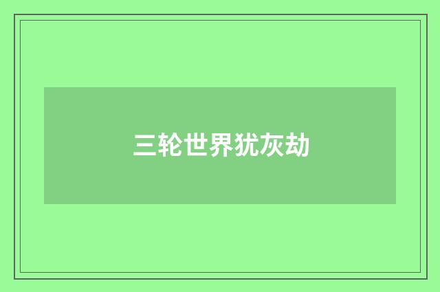 三轮世界犹灰劫