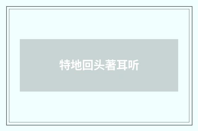 特地回头著耳听