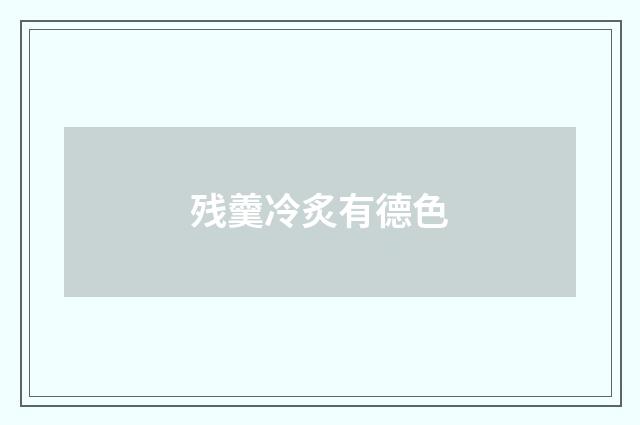 残羹冷炙有德色