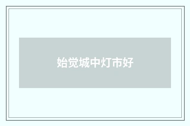 始觉城中灯市好