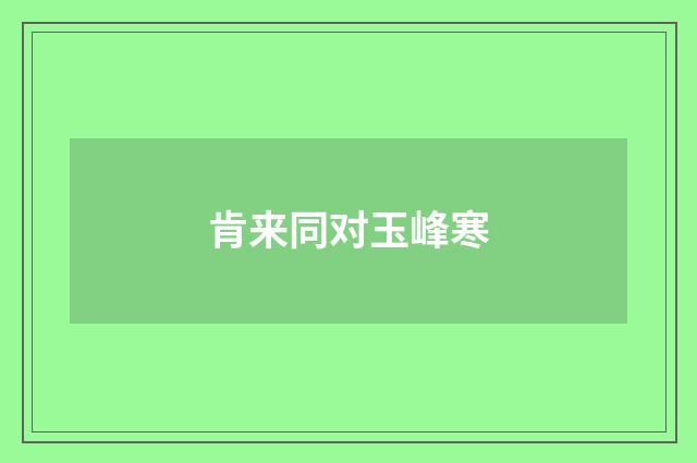 肯来同对玉峰寒
