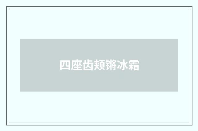 四座齿颊锵冰霜