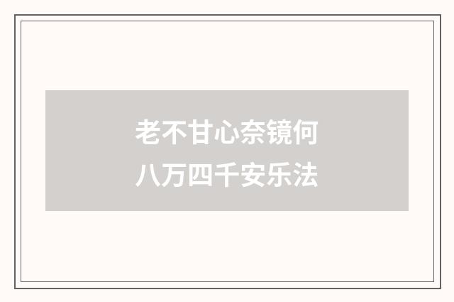 老不甘心奈镜何八万四千安乐法