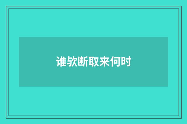 谁欤断取来何时
