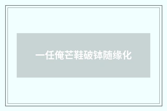 一任俺芒鞋破钵随缘化