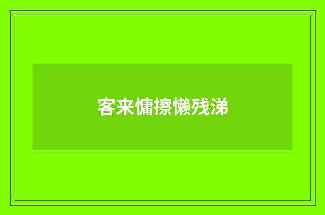 客来慵擦懒残涕