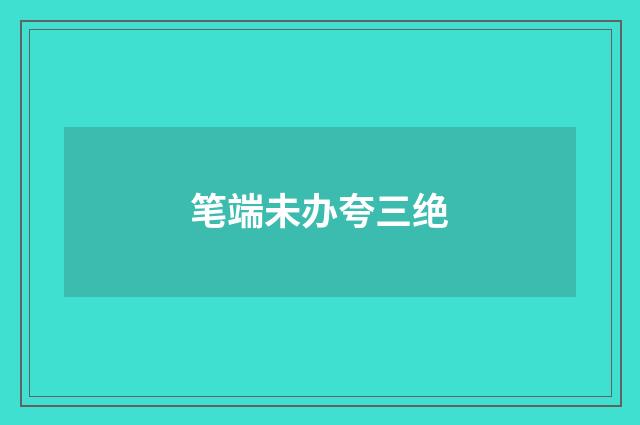 笔端未办夸三绝