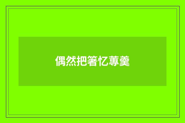 偶然把箸忆蓴羹