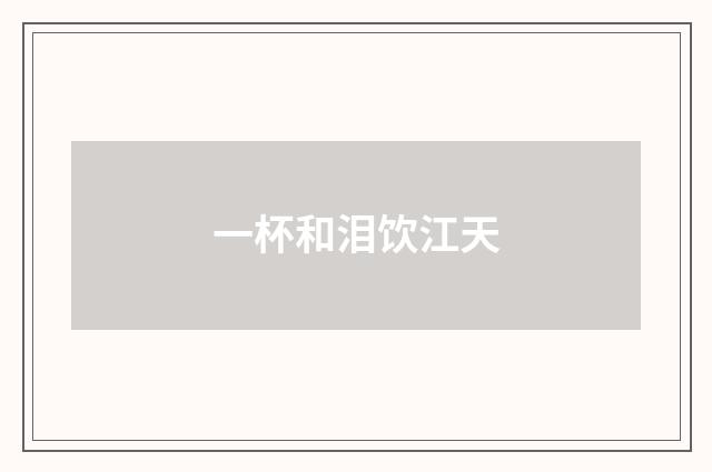 一杯和泪饮江天