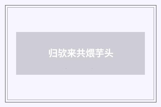 归欤来共煨芋头