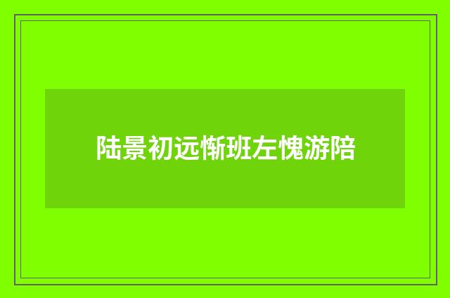 陆景初远惭班左愧游陪