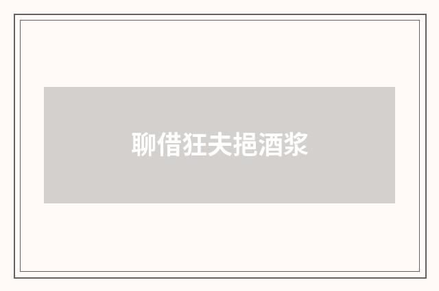 聊借狂夫挹酒浆