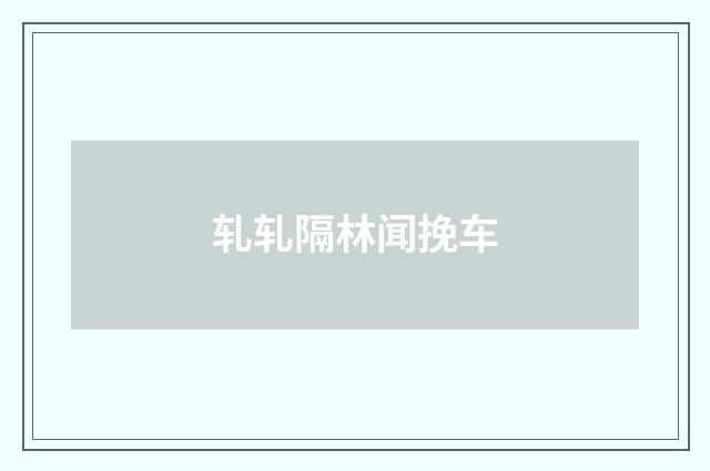轧轧隔林闻挽车
