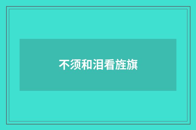 不须和泪看旌旗