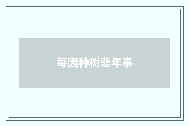 每因种树悲年事