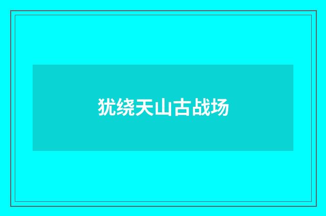 犹绕天山古战场