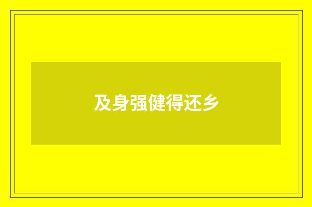 及身强健得还乡