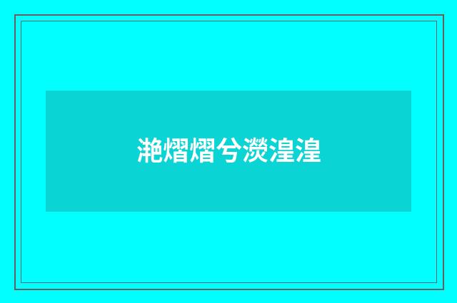 滟熠熠兮濙湟湟