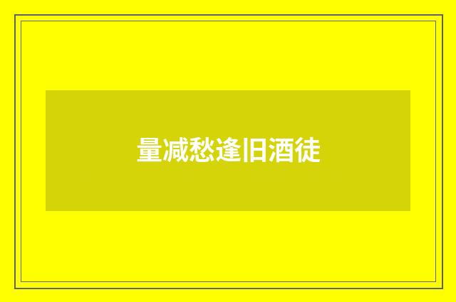 量减愁逢旧酒徒