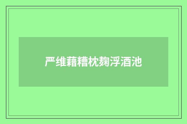 严维藉糟枕麹浮酒池