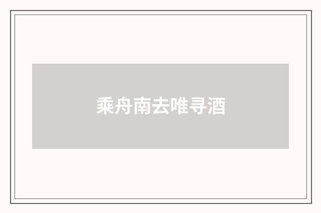 乘舟南去唯寻酒