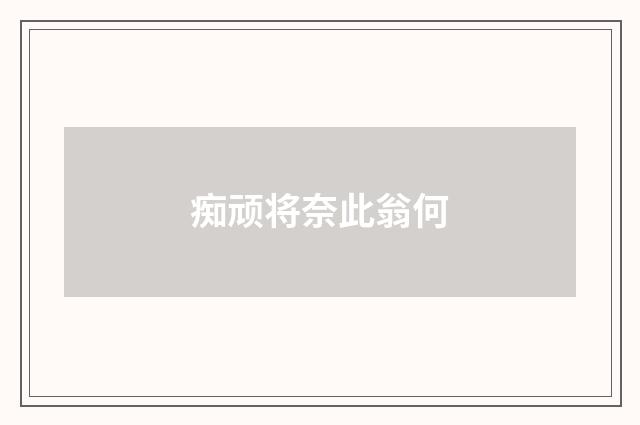痴顽将奈此翁何