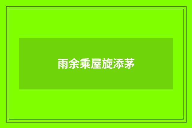雨余乘屋旋添茅