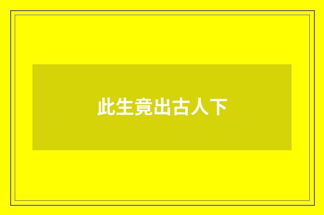 此生竟出古人下