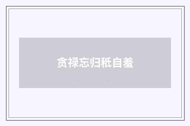 贪禄忘归秪自羞