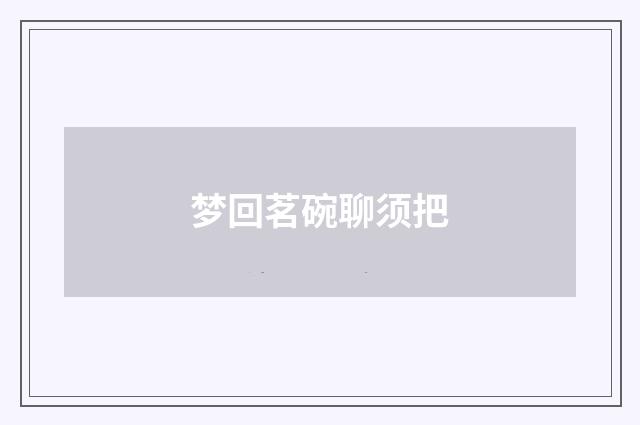 梦回茗碗聊须把