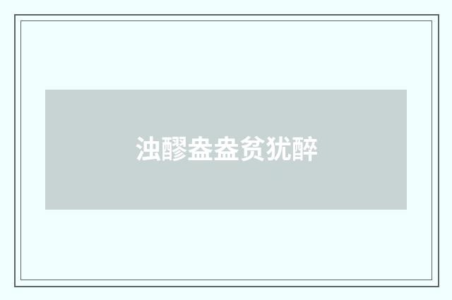 浊醪盎盎贫犹醉