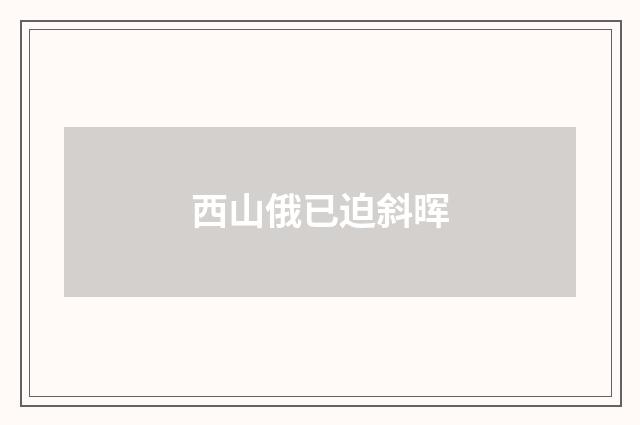 西山俄已迫斜晖