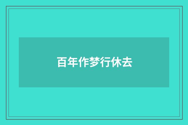 百年作梦行休去