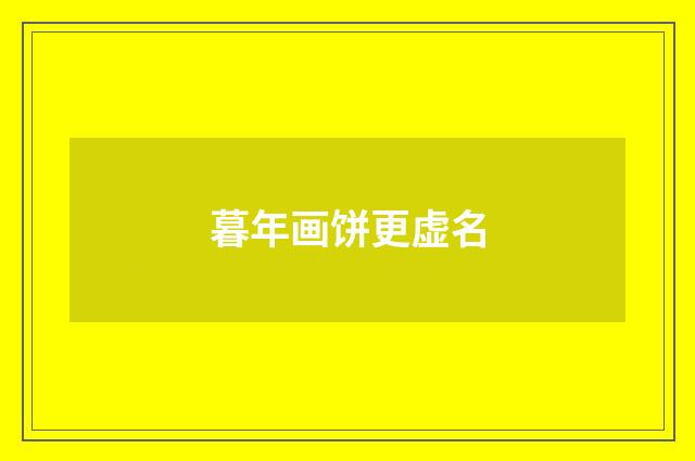 暮年画饼更虚名
