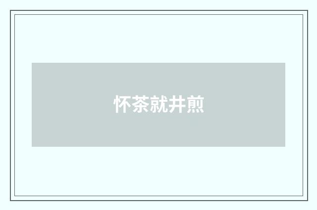 怀茶就井煎